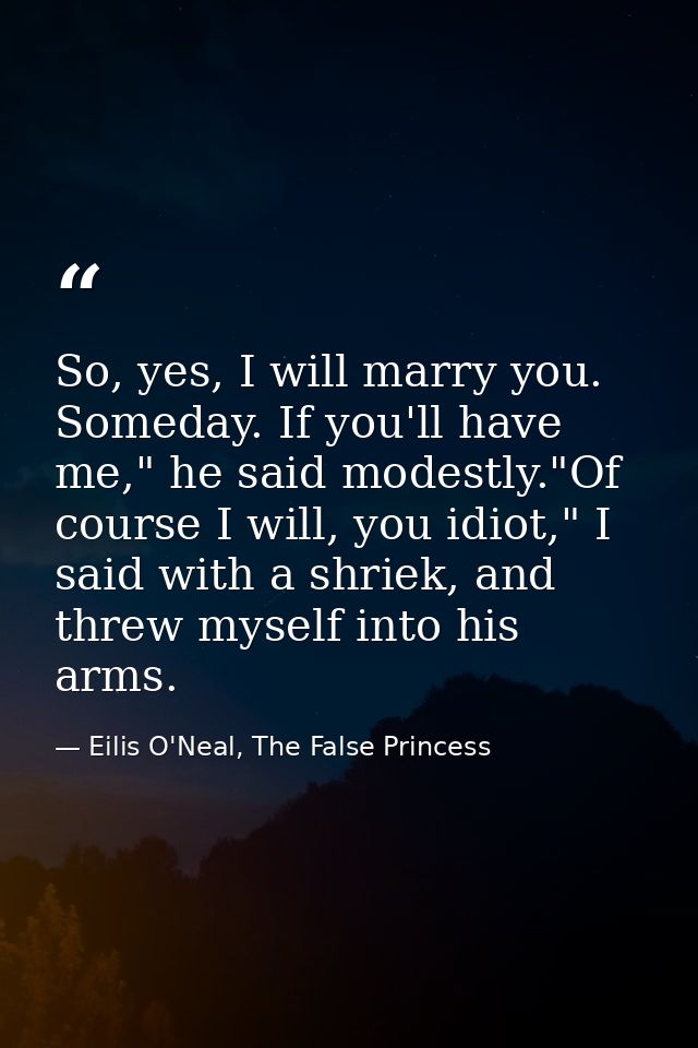 So, yes, I will marry you. Someday. If you'll have me," he said modestly."Of course I will, you idiot," I said with a sh — Eilis O'Neal, The False Princess