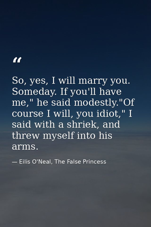 So, yes, I will marry you. Someday. If you'll have me," he said modestly."Of course I will, you idiot," I said with a sh — Eilis O'Neal, The False Princess