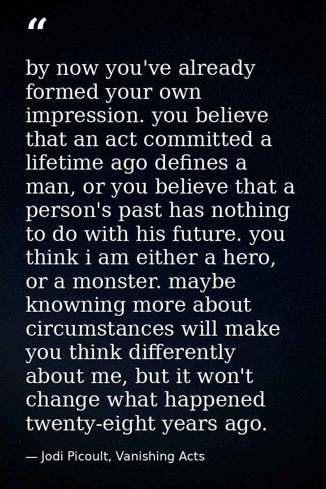 by now you've already formed your own impression. you believe that an act committed a lifetime ago defines a man, or you — Jodi Picoult, Vanishing Acts