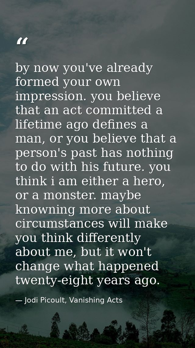 by now you've already formed your own impression. you believe that an act committed a lifetime ago defines a man, or you — Jodi Picoult, Vanishing Acts