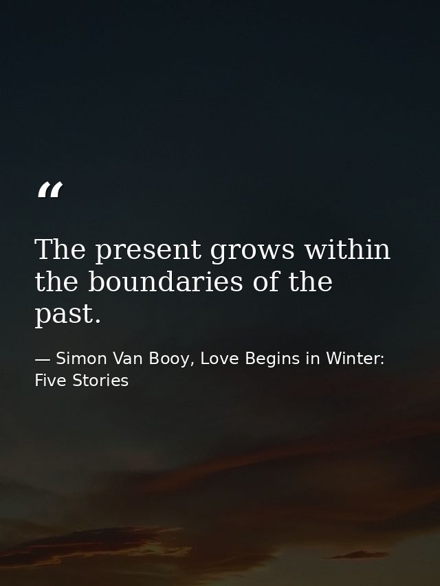 The present grows within the boundaries of the past. — Simon Van Booy, Love Begins in Winter: Five Stories