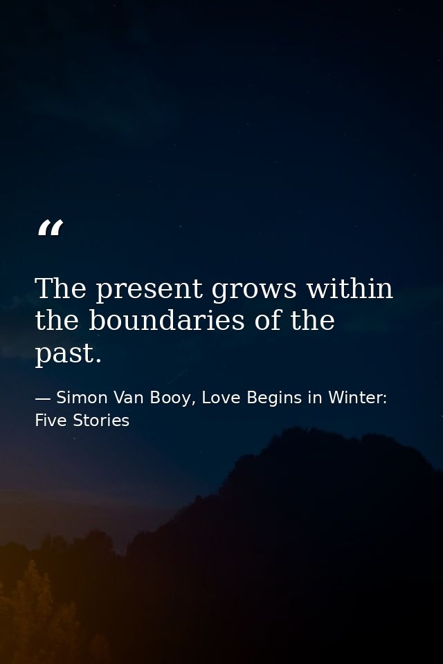 The present grows within the boundaries of the past. — Simon Van Booy, Love Begins in Winter: Five Stories