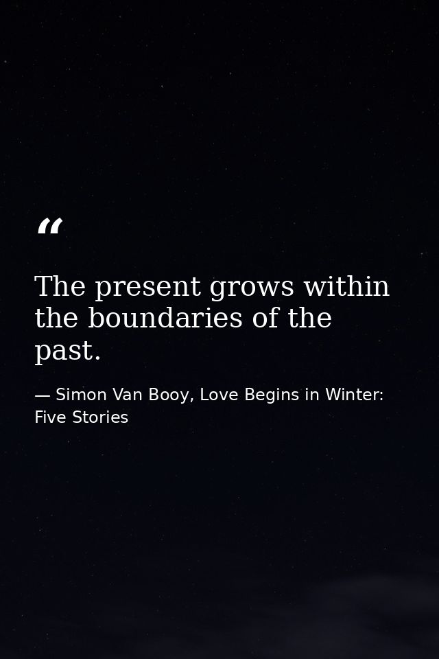 The present grows within the boundaries of the past. — Simon Van Booy, Love Begins in Winter: Five Stories