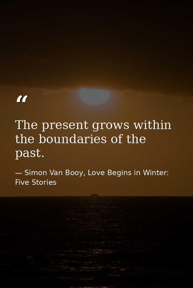 The present grows within the boundaries of the past. — Simon Van Booy, Love Begins in Winter: Five Stories