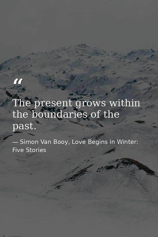 The present grows within the boundaries of the past. — Simon Van Booy, Love Begins in Winter: Five Stories