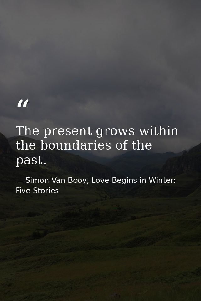 The present grows within the boundaries of the past. — Simon Van Booy, Love Begins in Winter: Five Stories