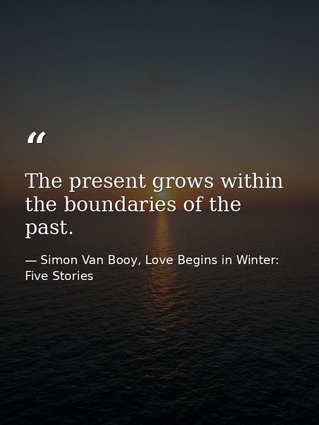 The present grows within the boundaries of the past. — Simon Van Booy, Love Begins in Winter: Five Stories