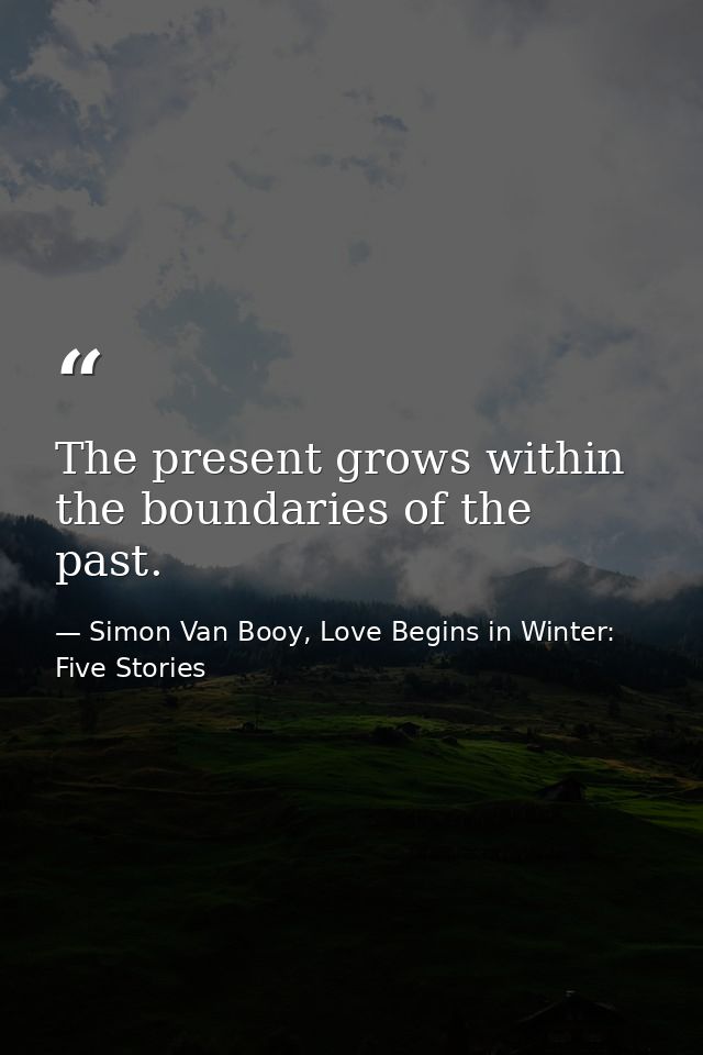 The present grows within the boundaries of the past. — Simon Van Booy, Love Begins in Winter: Five Stories
