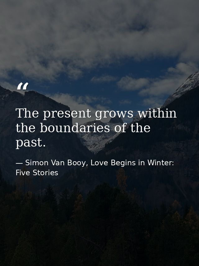 The present grows within the boundaries of the past. — Simon Van Booy, Love Begins in Winter: Five Stories