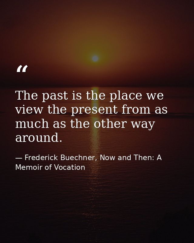 The past is the place we view the present from as much as the other way around. — Frederick Buechner, Now and Then: A Memoir of Vocation