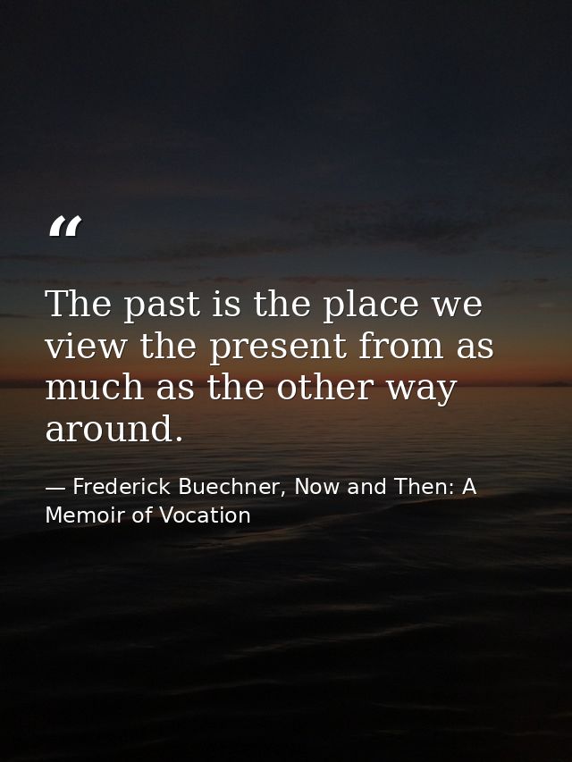 The past is the place we view the present from as much as the other way around. — Frederick Buechner, Now and Then: A Memoir of Vocation