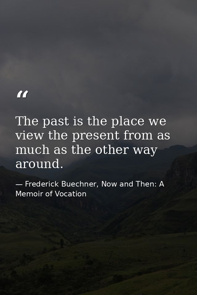 The past is the place we view the present from as much as the other way around. — Frederick Buechner, Now and Then: A Memoir of Vocation