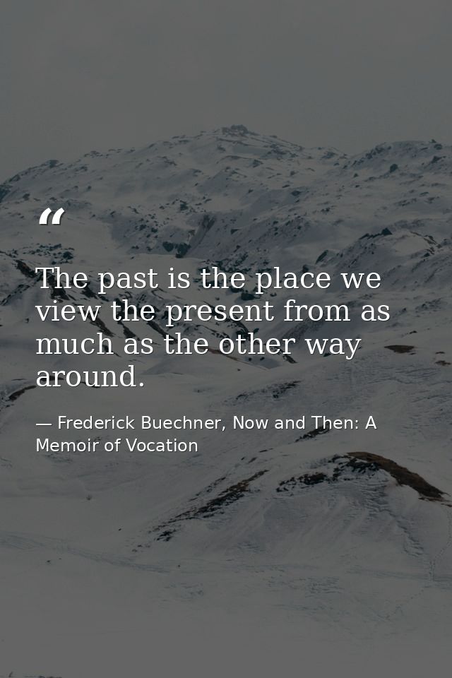 The past is the place we view the present from as much as the other way around. — Frederick Buechner, Now and Then: A Memoir of Vocation