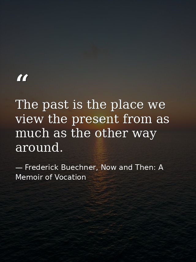 The past is the place we view the present from as much as the other way around. — Frederick Buechner, Now and Then: A Memoir of Vocation