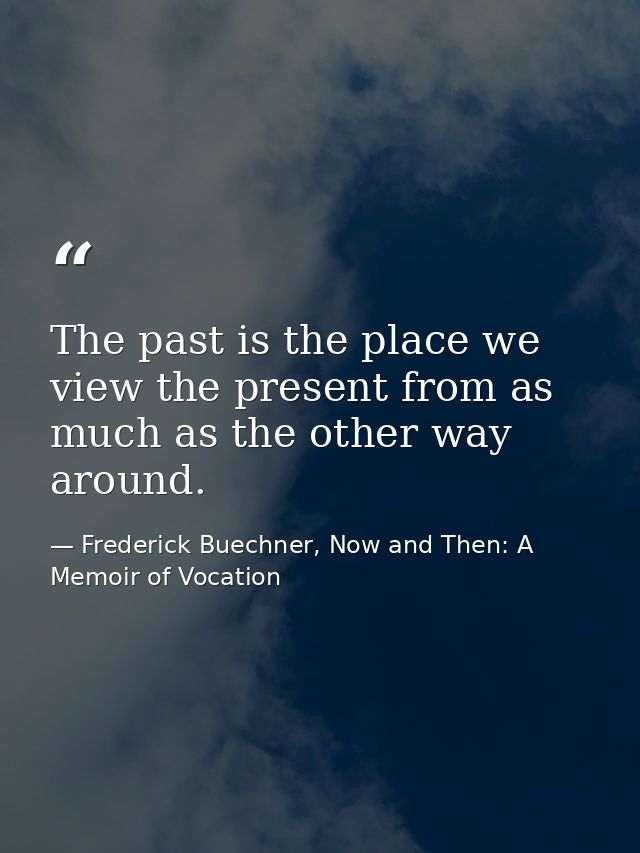 The past is the place we view the present from as much as the other way around. — Frederick Buechner, Now and Then: A Memoir of Vocation