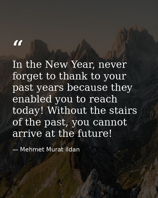 In the New Year, never forget to thank to your past years because they enabled you to reach today! Without the stairs of — Mehmet Murat ildan