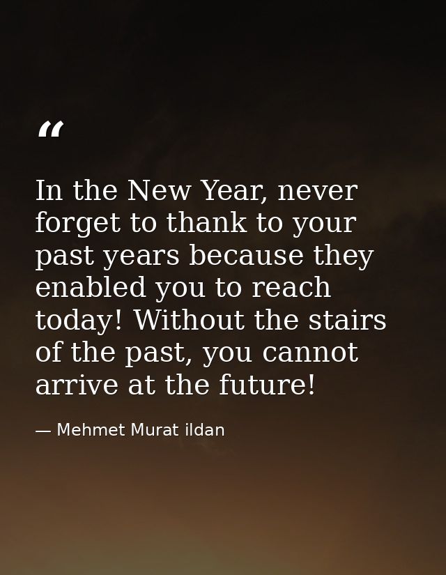 In the New Year, never forget to thank to your past years because they enabled you to reach today! Without the stairs of — Mehmet Murat ildan