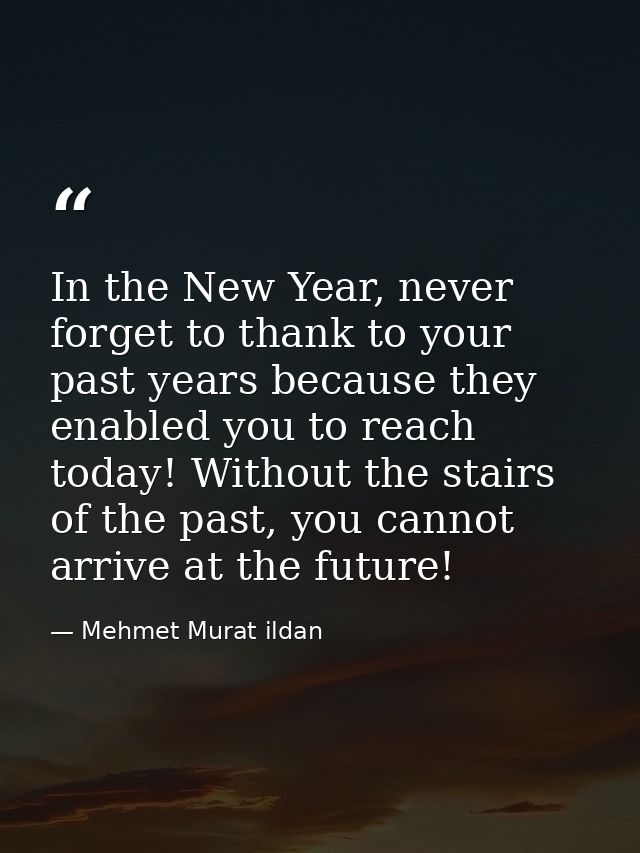 In the New Year, never forget to thank to your past years because they enabled you to reach today! Without the stairs of — Mehmet Murat ildan
