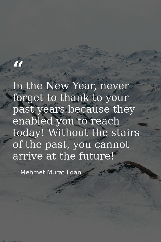 In the New Year, never forget to thank to your past years because they enabled you to reach today! Without the stairs of — Mehmet Murat ildan