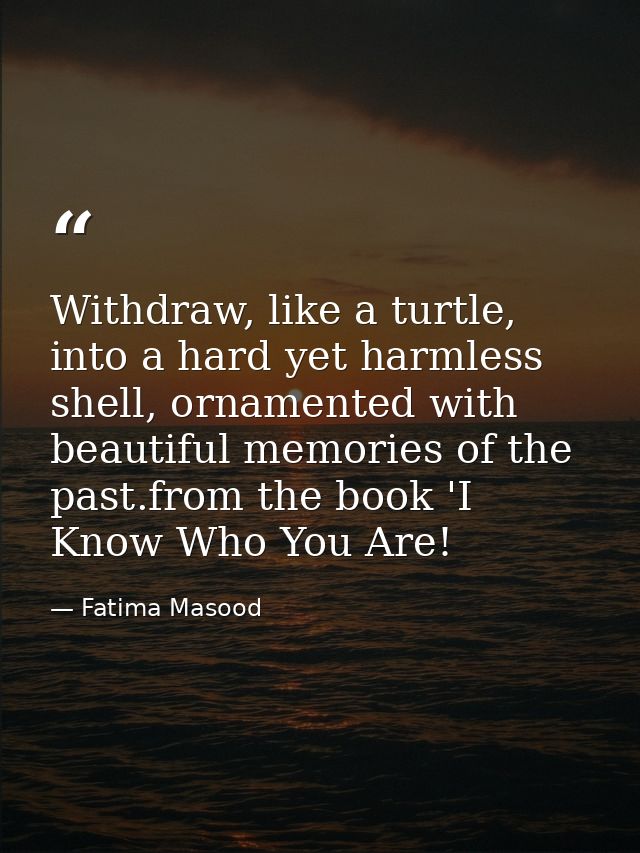 Withdraw, like a turtle, into a hard yet harmless shell, ornamented with beautiful memories of the past.from the book 'I — Fatima Masood