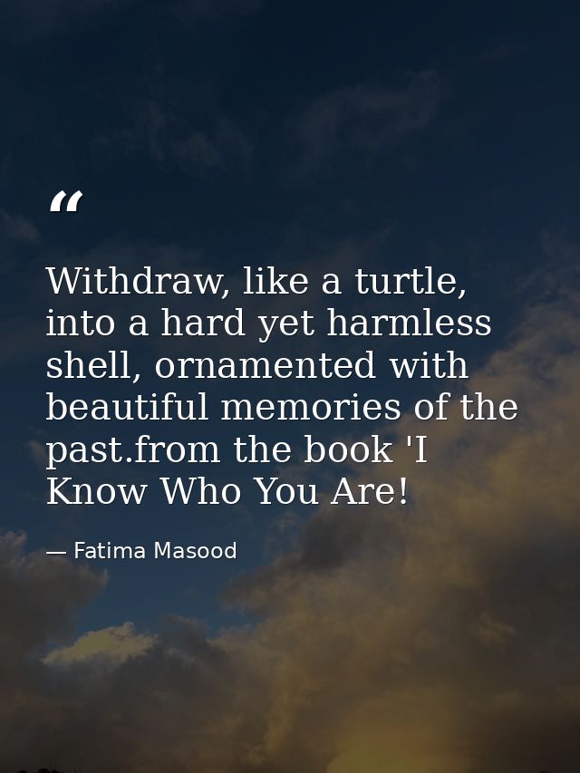 Withdraw, like a turtle, into a hard yet harmless shell, ornamented with beautiful memories of the past.from the book 'I — Fatima Masood