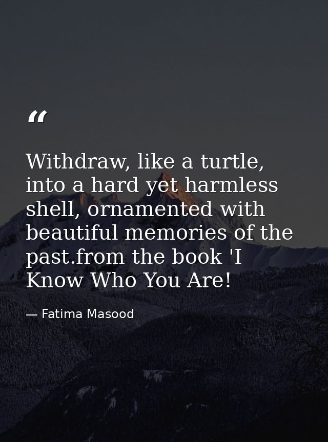 Withdraw, like a turtle, into a hard yet harmless shell, ornamented with beautiful memories of the past.from the book 'I — Fatima Masood