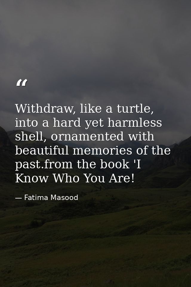 Withdraw, like a turtle, into a hard yet harmless shell, ornamented with beautiful memories of the past.from the book 'I — Fatima Masood