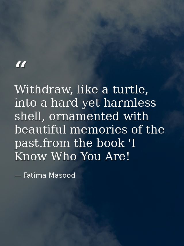 Withdraw, like a turtle, into a hard yet harmless shell, ornamented with beautiful memories of the past.from the book 'I — Fatima Masood