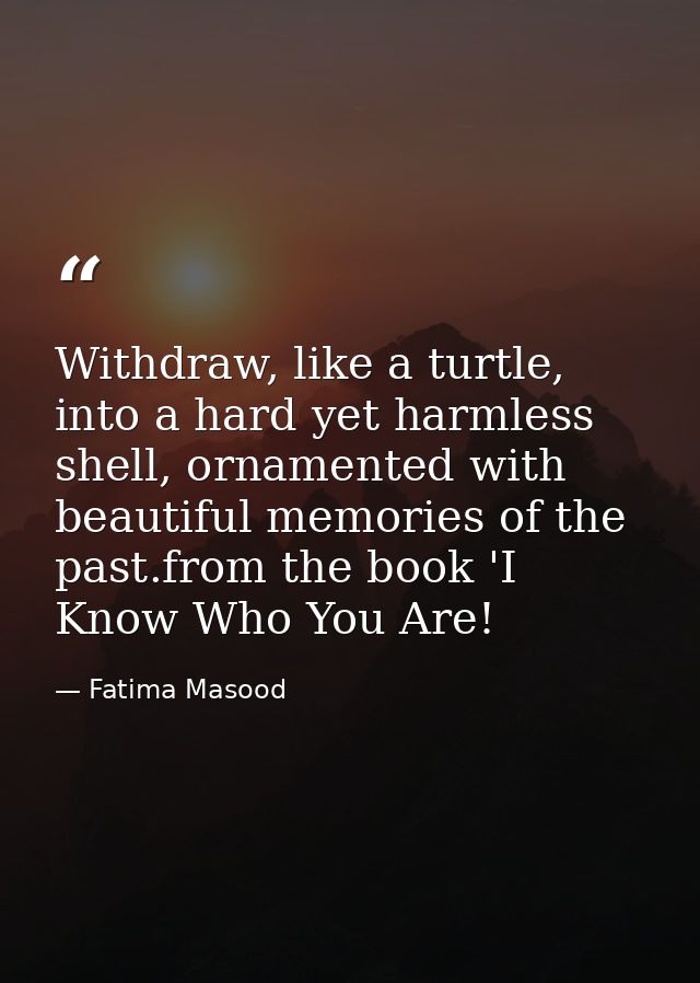 Withdraw, like a turtle, into a hard yet harmless shell, ornamented with beautiful memories of the past.from the book 'I — Fatima Masood