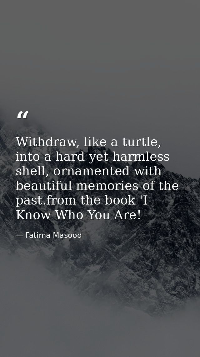 Withdraw, like a turtle, into a hard yet harmless shell, ornamented with beautiful memories of the past.from the book 'I — Fatima Masood