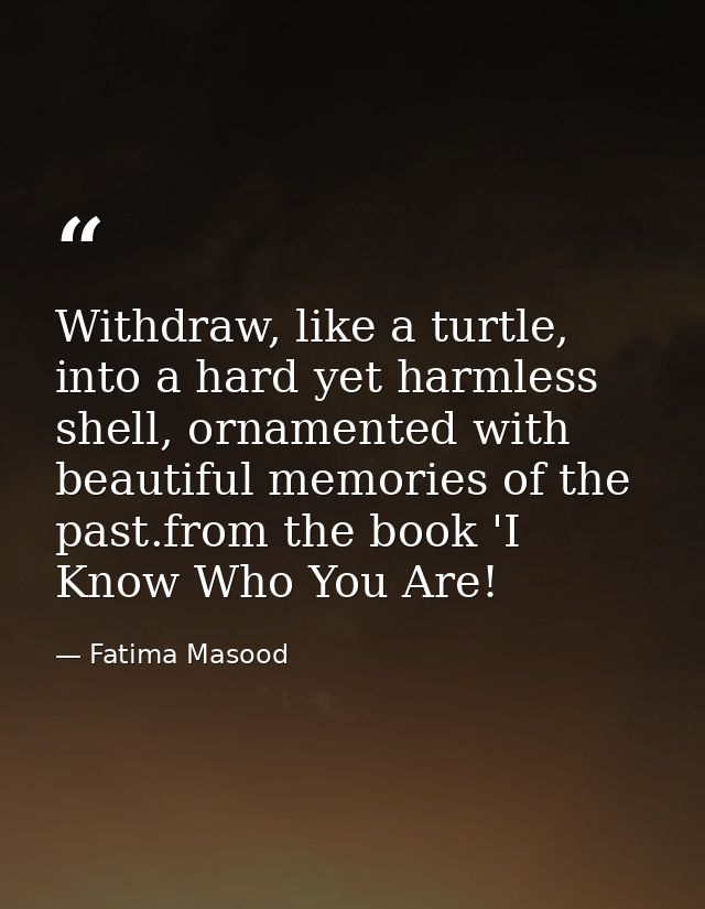 Withdraw, like a turtle, into a hard yet harmless shell, ornamented with beautiful memories of the past.from the book 'I — Fatima Masood