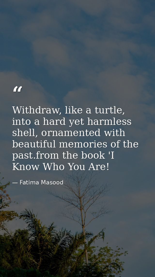 Withdraw, like a turtle, into a hard yet harmless shell, ornamented with beautiful memories of the past.from the book 'I — Fatima Masood