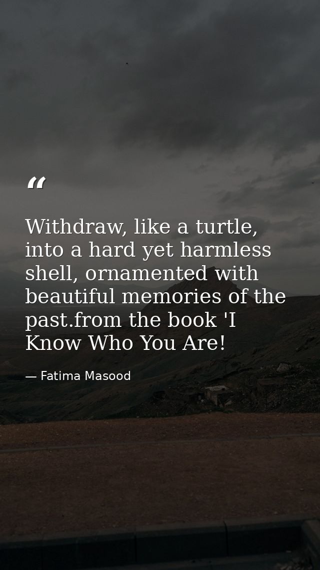 Withdraw, like a turtle, into a hard yet harmless shell, ornamented with beautiful memories of the past.from the book 'I — Fatima Masood