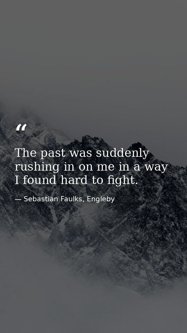 The past was suddenly rushing in on me in a way I found hard to fight. — Sebastian Faulks, Engleby