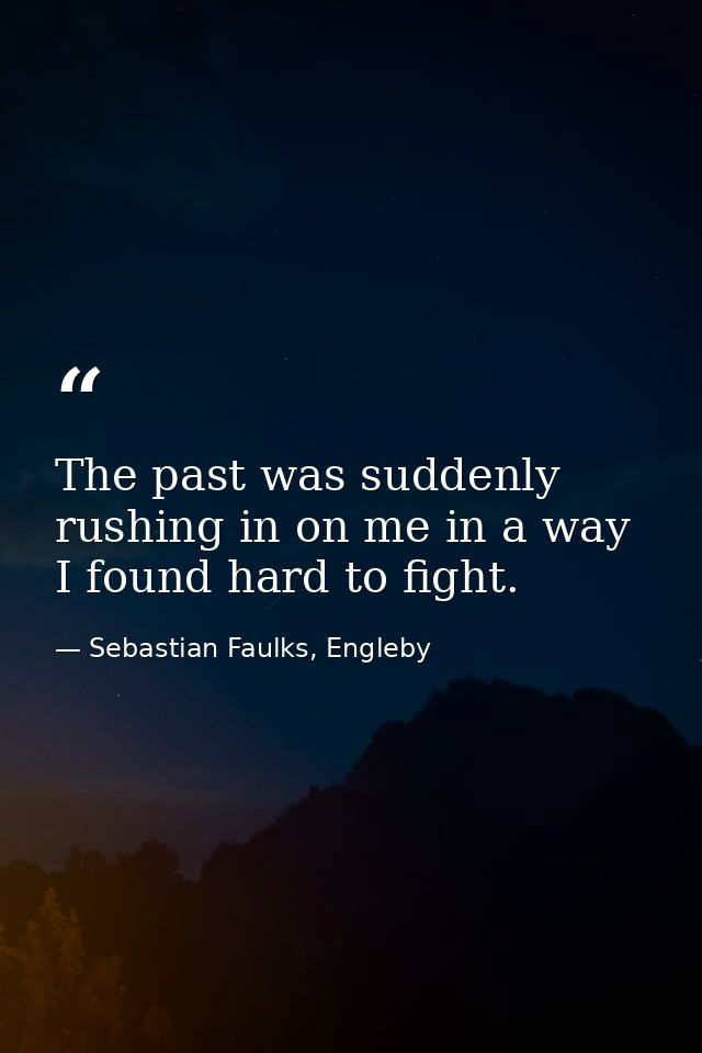 The past was suddenly rushing in on me in a way I found hard to fight. — Sebastian Faulks, Engleby