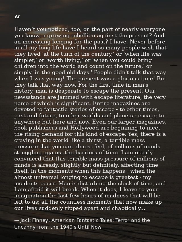 Haven't you noticed, too, on the part of nearly everyone you know, a growing rebellion against the present? And an incre — Jack Finney, American Fantastic Tales: Terror and the Uncanny from the 1940's Until Now