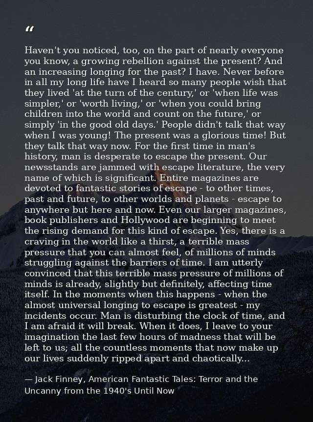 Haven't you noticed, too, on the part of nearly everyone you know, a growing rebellion against the present? And an incre — Jack Finney, American Fantastic Tales: Terror and the Uncanny from the 1940's Until Now