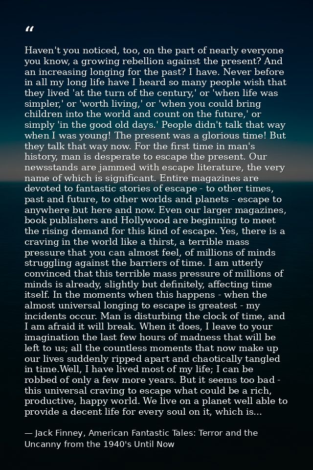 Haven't you noticed, too, on the part of nearly everyone you know, a growing rebellion against the present? And an incre — Jack Finney, American Fantastic Tales: Terror and the Uncanny from the 1940's Until Now