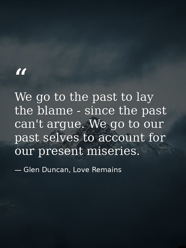 We go to the past to lay the blame - since the past can't argue. We go to our past selves to account for our present mis — Glen Duncan, Love Remains