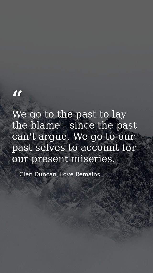 We go to the past to lay the blame - since the past can't argue. We go to our past selves to account for our present mis — Glen Duncan, Love Remains