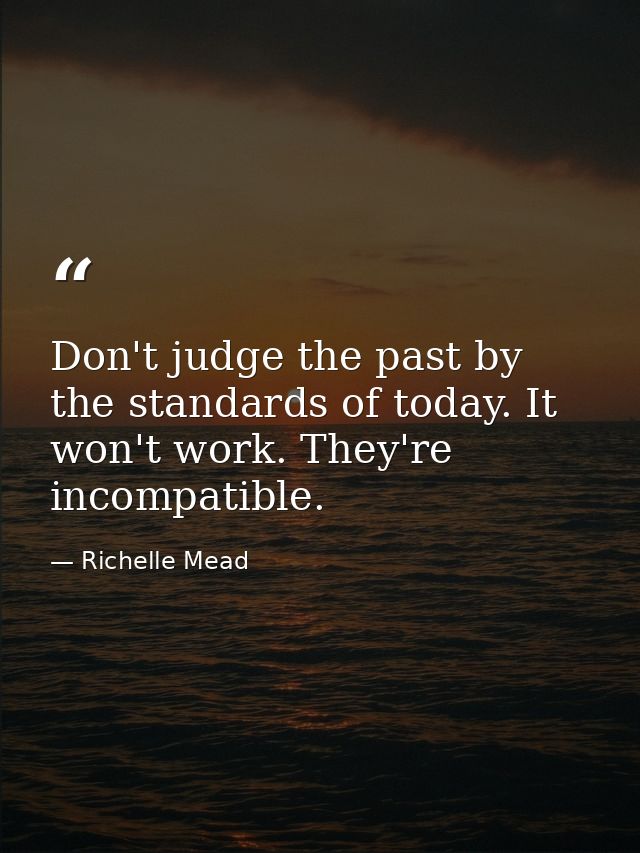 Don't judge the past by the standards of today. It won't work. They're incompatible. — Richelle Mead