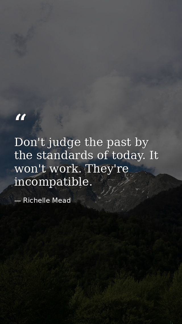 Don't judge the past by the standards of today. It won't work. They're incompatible. — Richelle Mead