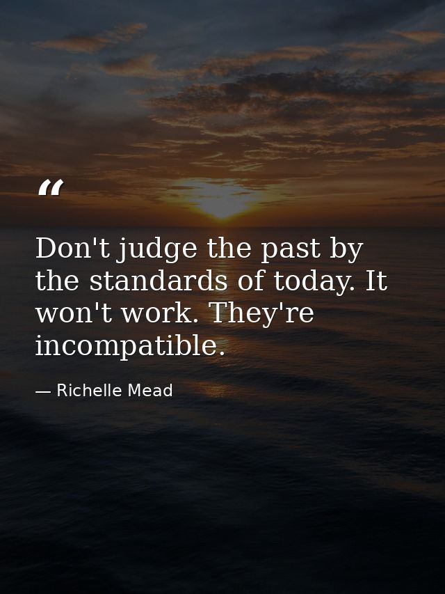 Don't judge the past by the standards of today. It won't work. They're incompatible. — Richelle Mead