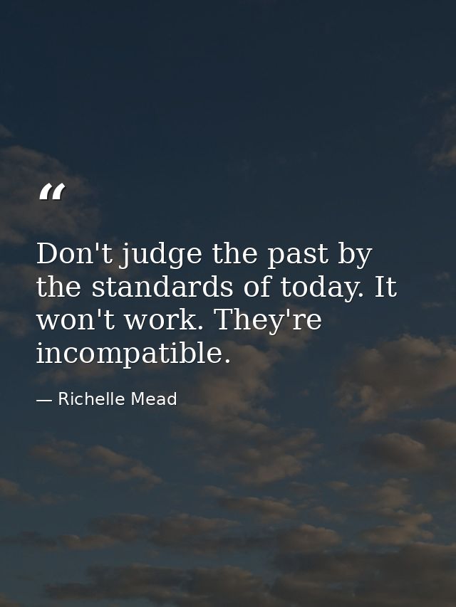 Don't judge the past by the standards of today. It won't work. They're incompatible. — Richelle Mead