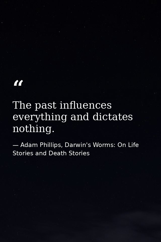 The past influences everything and dictates nothing. — Adam Phillips, Darwin's Worms: On Life Stories and Death Stories