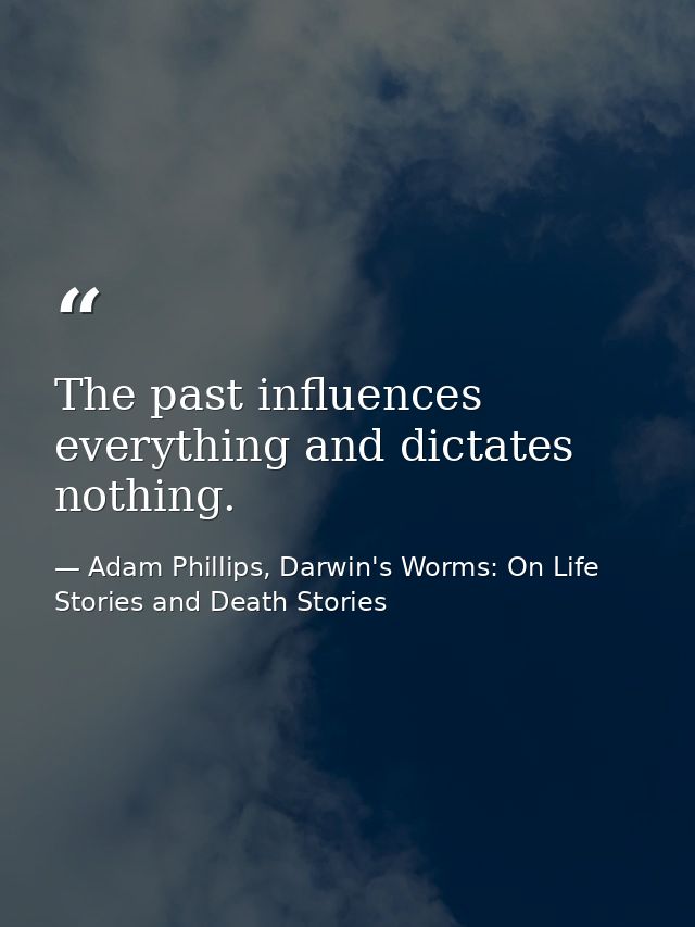 The past influences everything and dictates nothing. — Adam Phillips, Darwin's Worms: On Life Stories and Death Stories