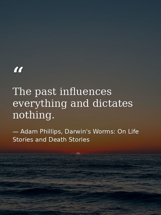 The past influences everything and dictates nothing. — Adam Phillips, Darwin's Worms: On Life Stories and Death Stories