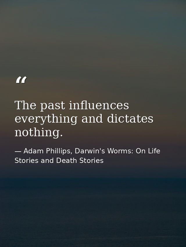 The past influences everything and dictates nothing. — Adam Phillips, Darwin's Worms: On Life Stories and Death Stories