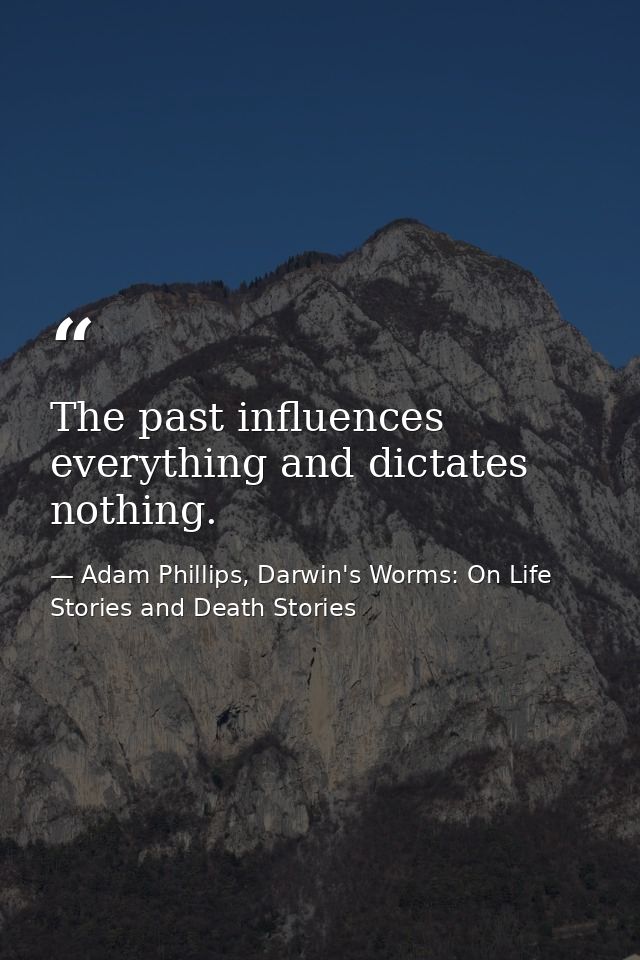 The past influences everything and dictates nothing. — Adam Phillips, Darwin's Worms: On Life Stories and Death Stories