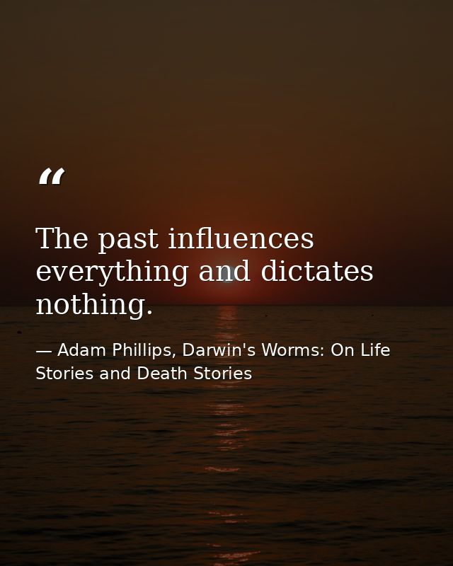 The past influences everything and dictates nothing. — Adam Phillips, Darwin's Worms: On Life Stories and Death Stories